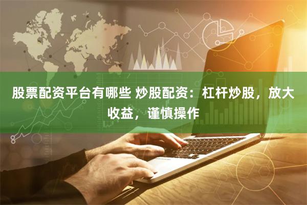 股票配资平台有哪些 炒股配资：杠杆炒股，放大收益，谨慎操作