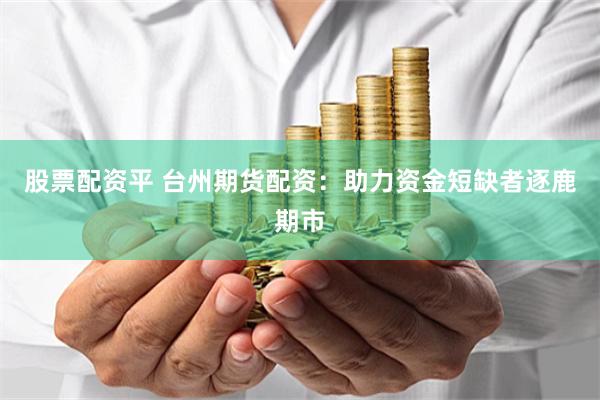 股票配资平 台州期货配资：助力资金短缺者逐鹿期市