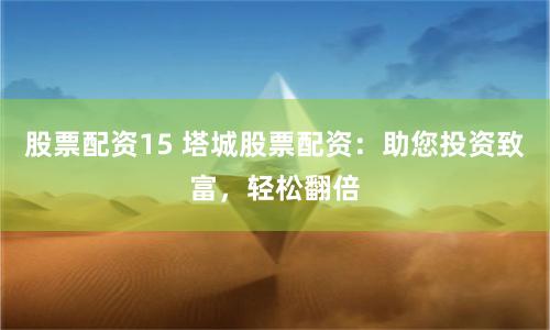 股票配资15 塔城股票配资：助您投资致富，轻松翻倍