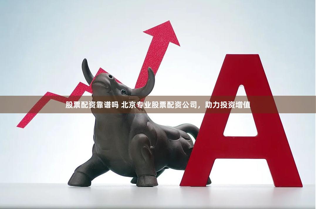 股票配资靠谱吗 北京专业股票配资公司，助力投资增值