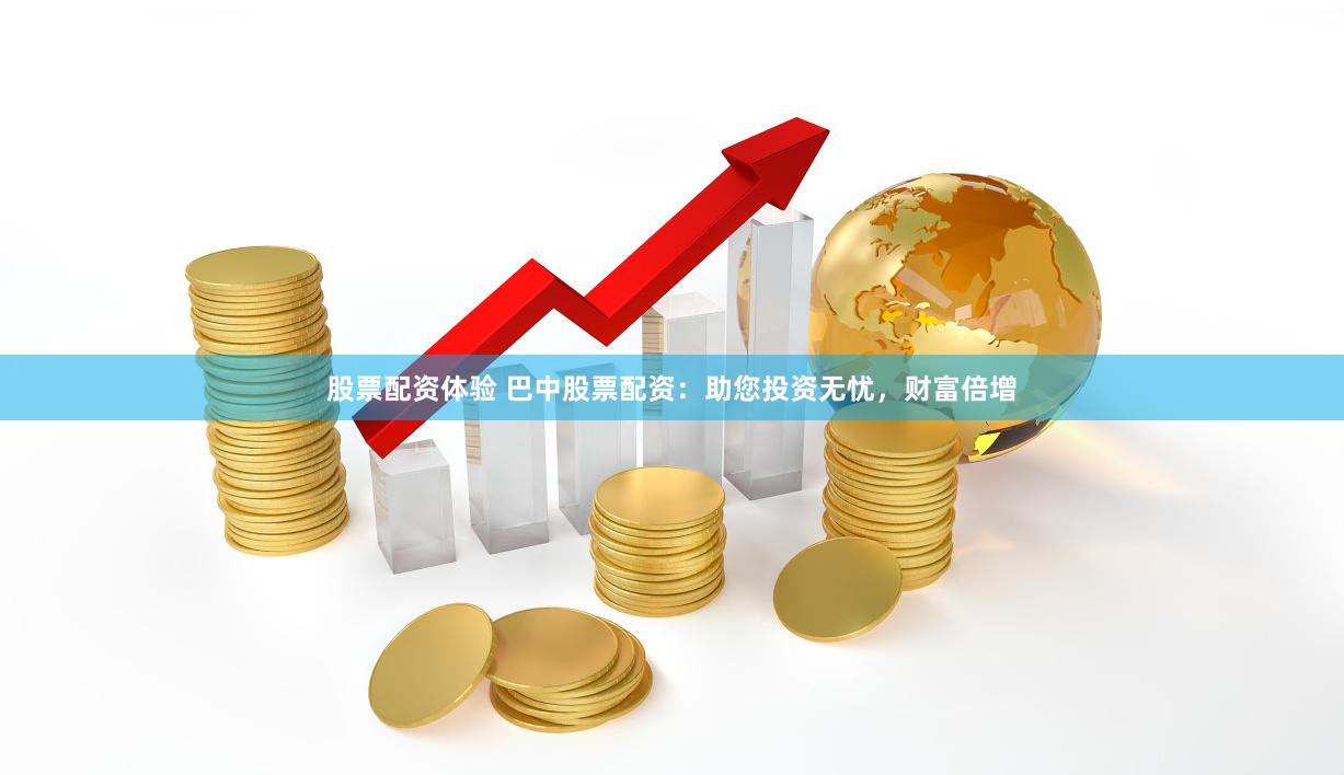 股票配资体验 巴中股票配资：助您投资无忧，财富倍增