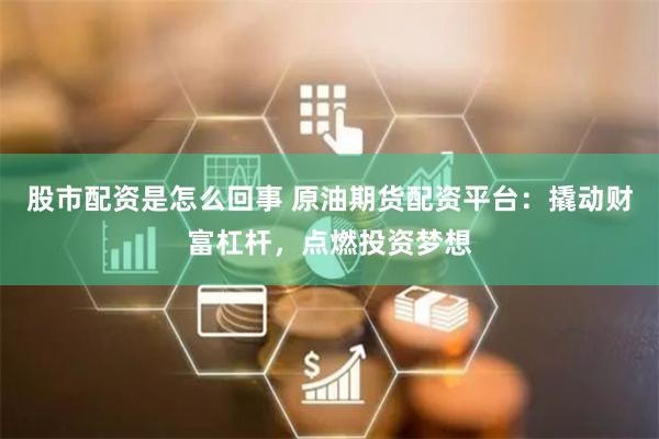 股市配资是怎么回事 原油期货配资平台：撬动财富杠杆，点燃投资梦想