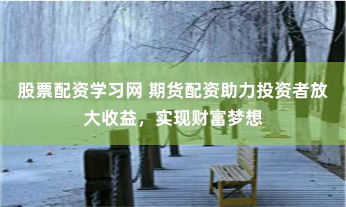 股票配资学习网 期货配资助力投资者放大收益，实现财富梦想