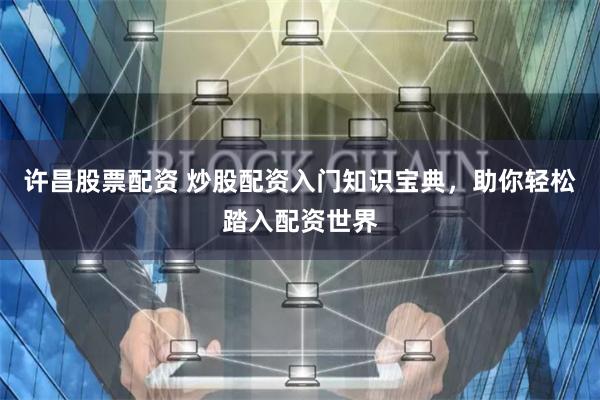 许昌股票配资 炒股配资入门知识宝典，助你轻松踏入配资世界