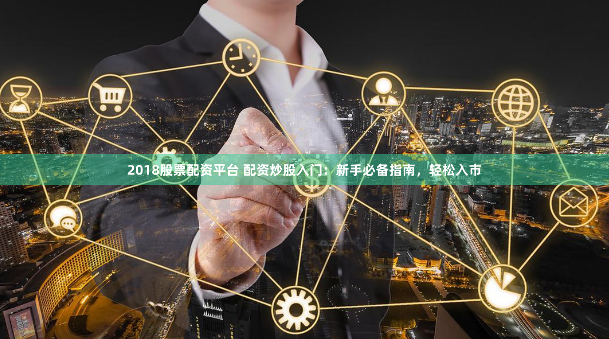 2018股票配资平台 配资炒股入门：新手必备指南，轻松入市