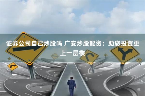 证券公司自己炒股吗 广安炒股配资：助您投资更上一层楼