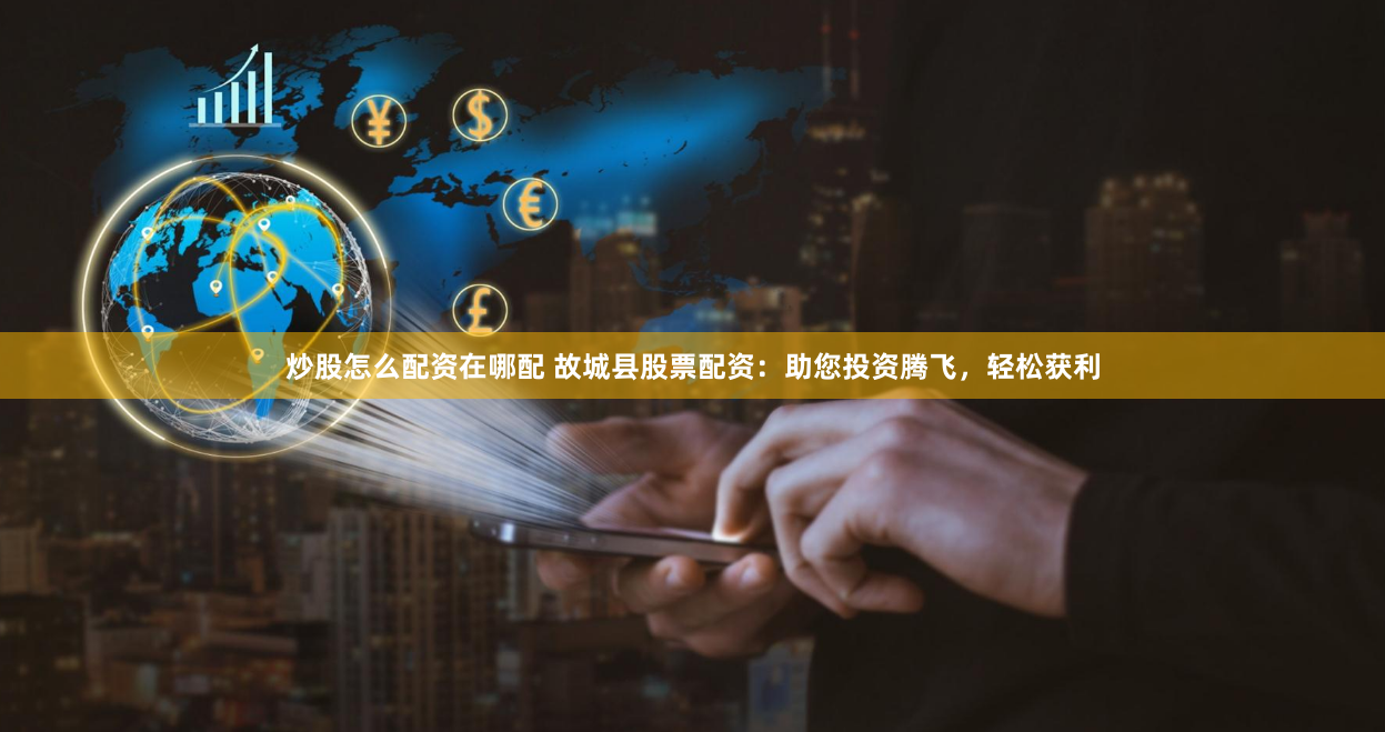 炒股怎么配资在哪配 故城县股票配资：助您投资腾飞，轻松获利