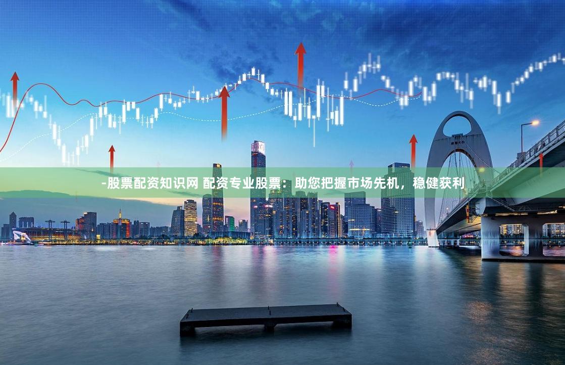 -股票配资知识网 配资专业股票：助您把握市场先机，稳健获利