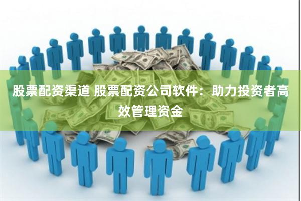 股票配资渠道 股票配资公司软件：助力投资者高效管理资金