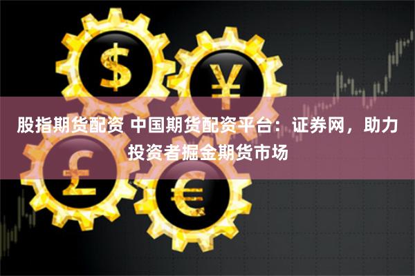 股指期货配资 中国期货配资平台：证券网，助力投资者掘金期货市场