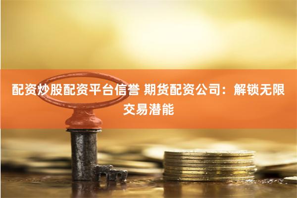 配资炒股配资平台信誉 期货配资公司：解锁无限交易潜能