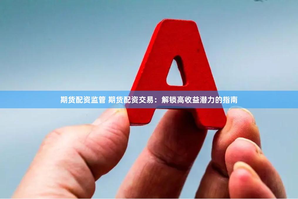 期货配资监管 期货配资交易：解锁高收益潜力的指南