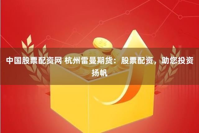 中国股票配资网 杭州雷曼期货：股票配资，助您投资扬帆
