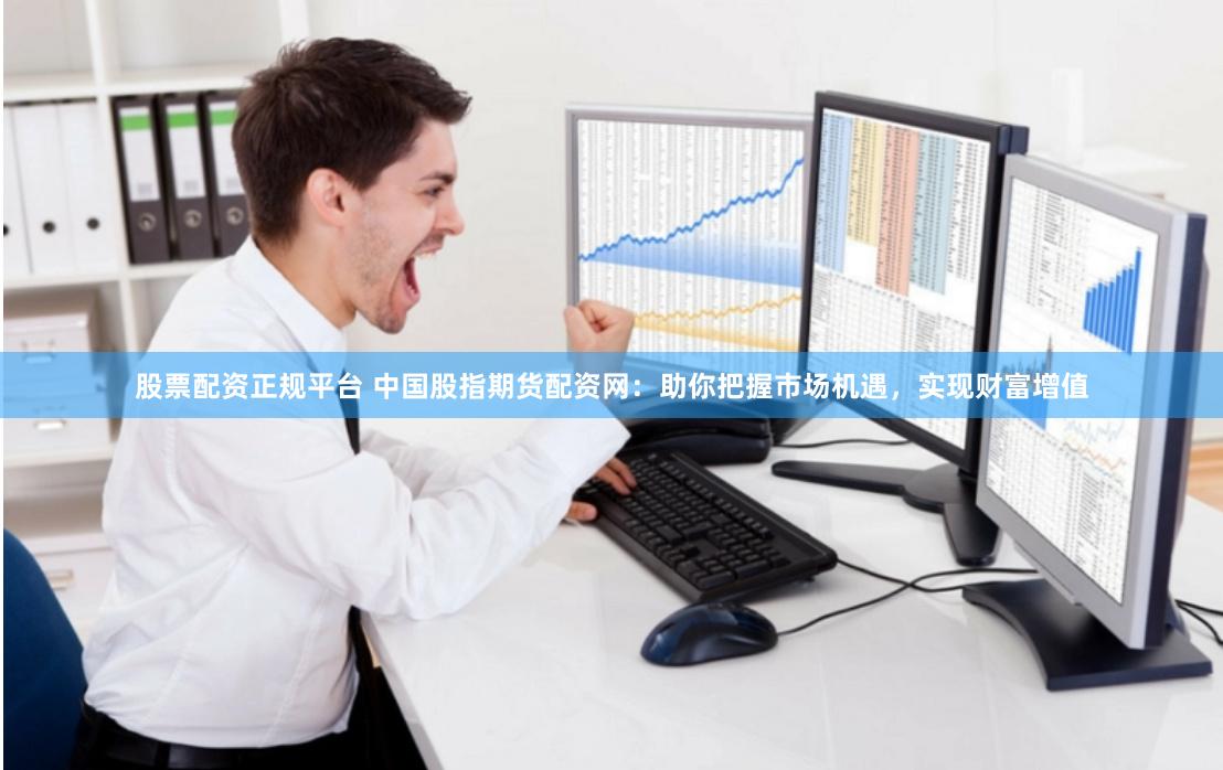 股票配资正规平台 中国股指期货配资网：助你把握市场机遇，实现财富增值