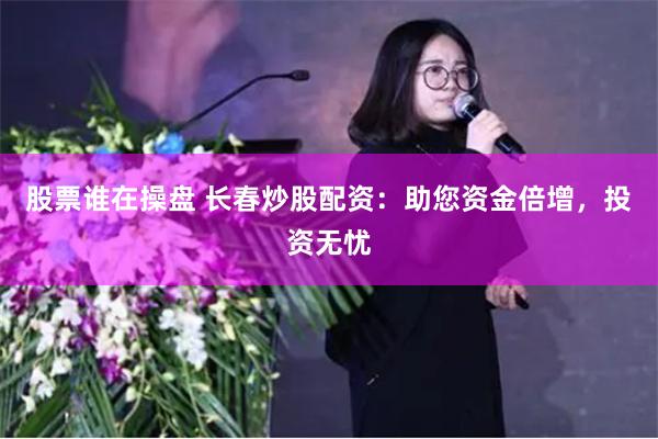 股票谁在操盘 长春炒股配资：助您资金倍增，投资无忧