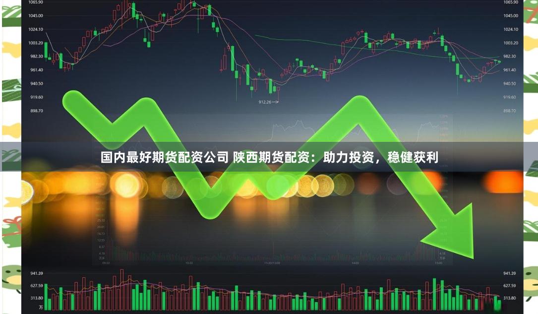 国内最好期货配资公司 陕西期货配资：助力投资，稳健获利