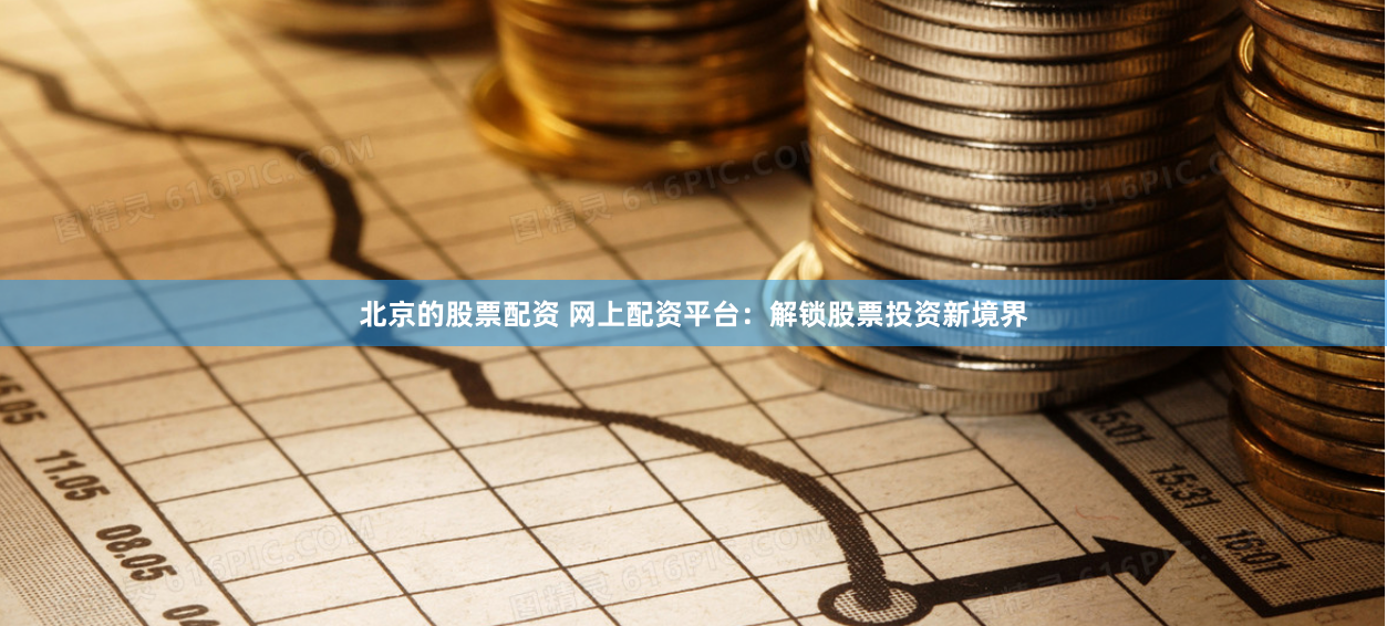 北京的股票配资 网上配资平台：解锁股票投资新境界