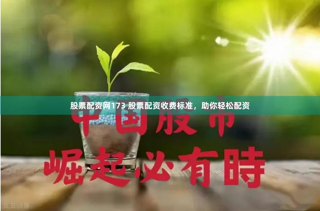 股票配资网173 股票配资收费标准，助你轻松配资