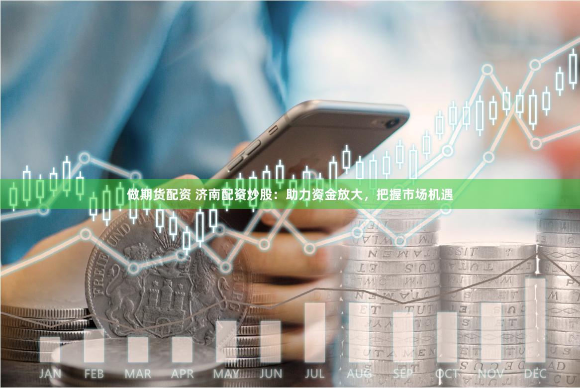 做期货配资 济南配资炒股：助力资金放大，把握市场机遇