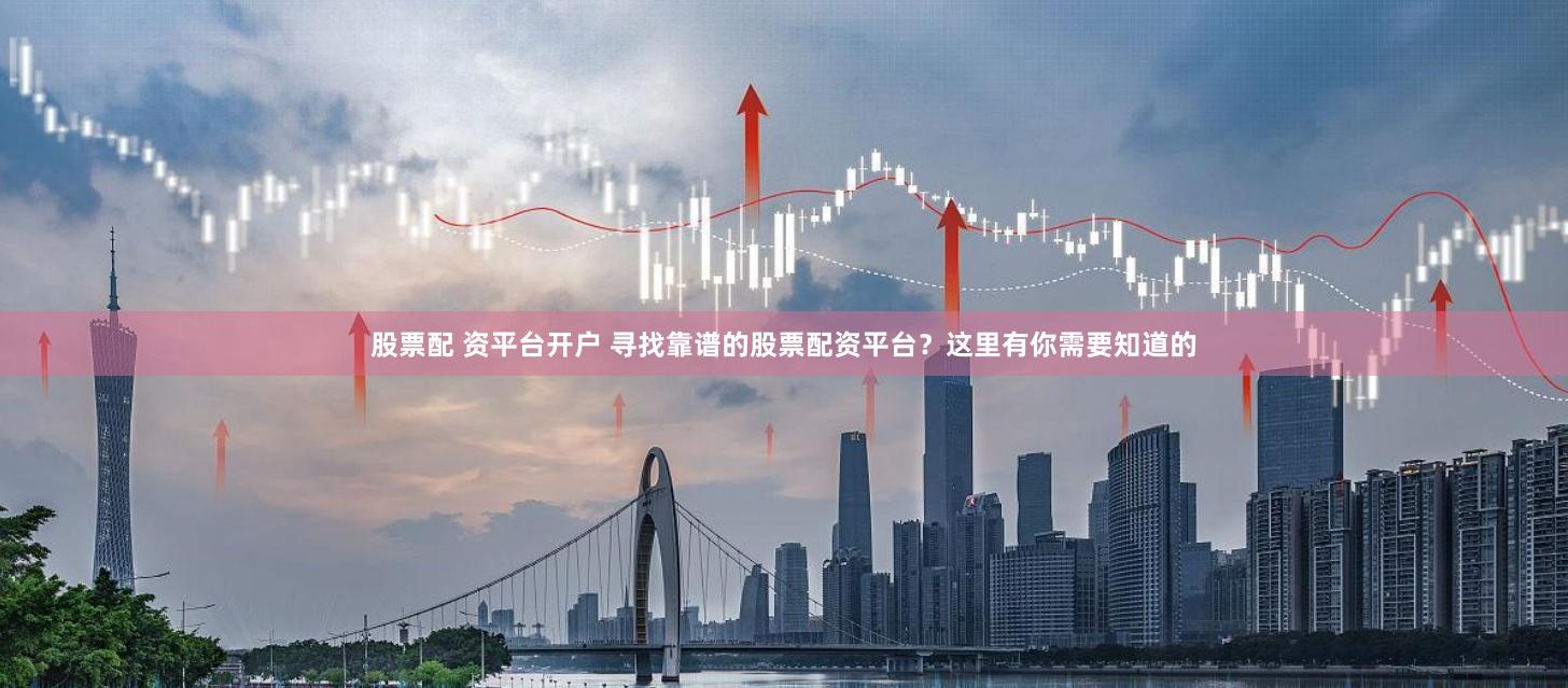 股票配 资平台开户 寻找靠谱的股票配资平台？这里有你需要知道的
