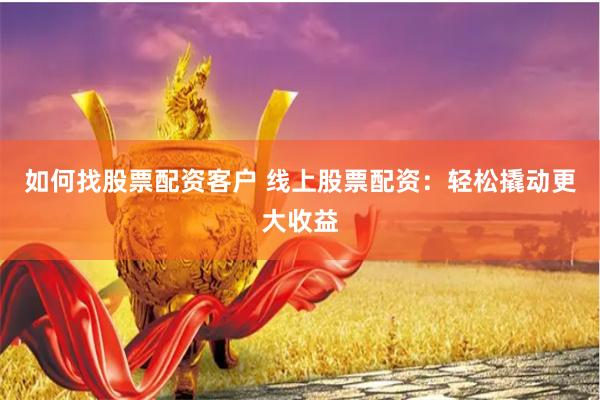 如何找股票配资客户 线上股票配资：轻松撬动更大收益