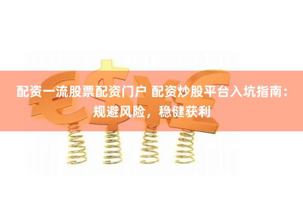 配资一流股票配资门户 配资炒股平台入坑指南：规避风险，稳健获利