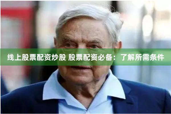 线上股票配资炒股 股票配资必备：了解所需条件