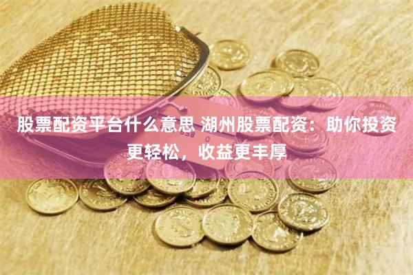 股票配资平台什么意思 湖州股票配资：助你投资更轻松，收益更丰厚