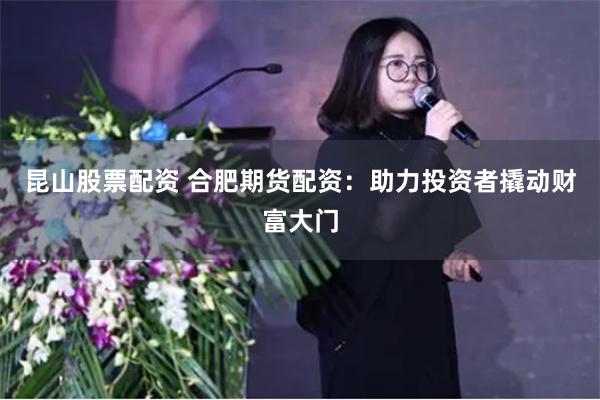 昆山股票配资 合肥期货配资：助力投资者撬动财富大门