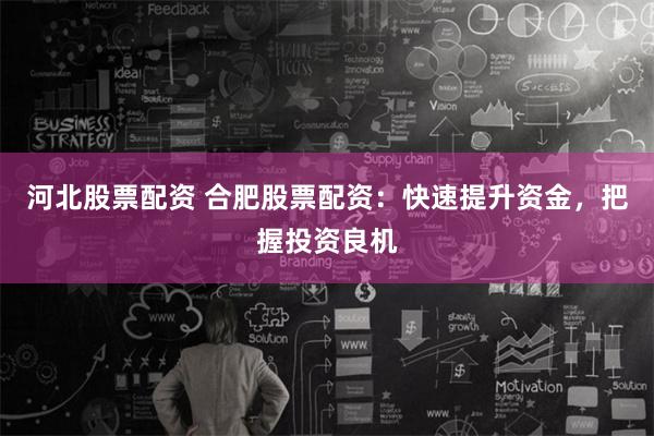 河北股票配资 合肥股票配资：快速提升资金，把握投资良机