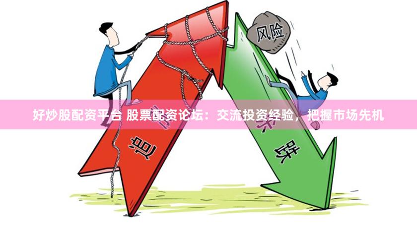 好炒股配资平台 股票配资论坛：交流投资经验，把握市场先机