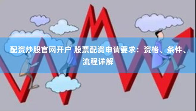 配资炒股官网开户 股票配资申请要求：资格、条件、流程详解