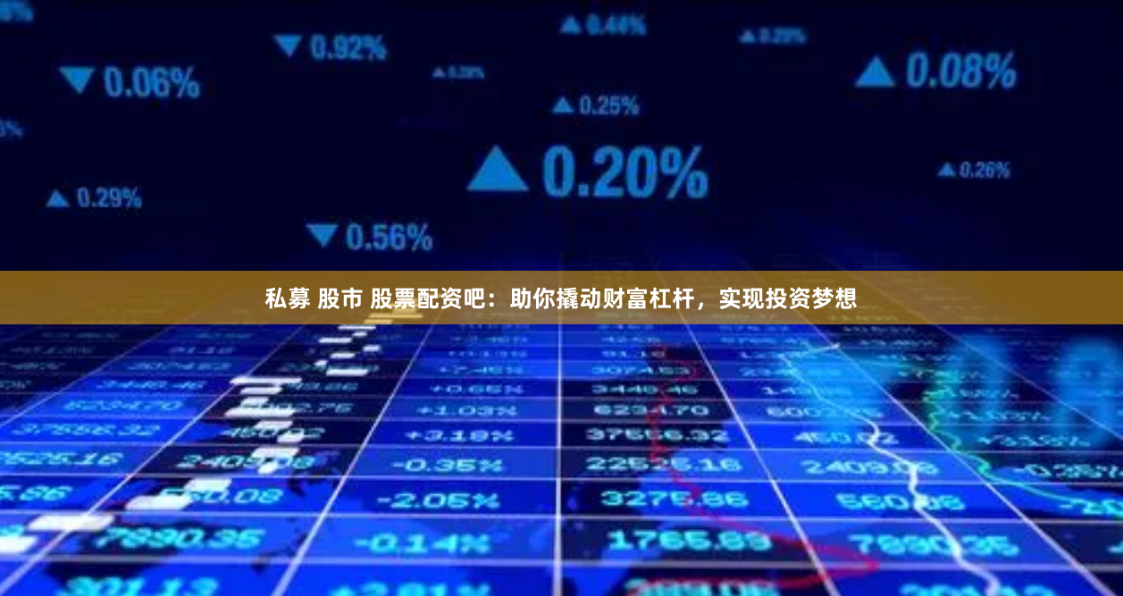 私募 股市 股票配资吧：助你撬动财富杠杆，实现投资梦想