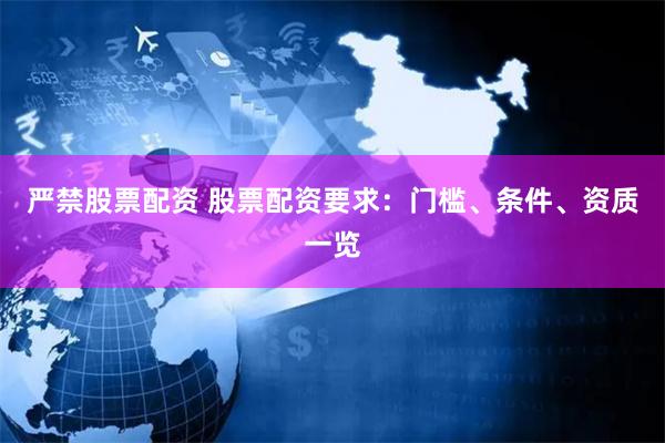 严禁股票配资 股票配资要求：门槛、条件、资质一览