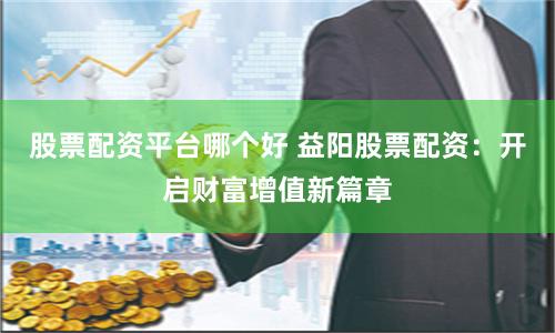 股票配资平台哪个好 益阳股票配资：开启财富增值新篇章