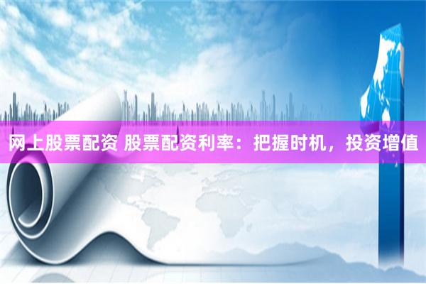 网上股票配资 股票配资利率：把握时机，投资增值