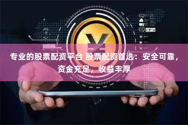 专业的股票配资平台 股票配资首选：安全可靠，资金充足，收益丰厚