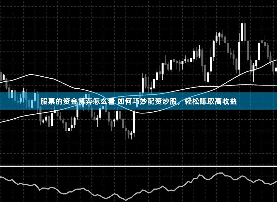 股票的资金博弈怎么看 如何巧妙配资炒股，轻松赚取高收益