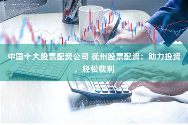 中国十大股票配资公司 抚州股票配资：助力投资，轻松获利