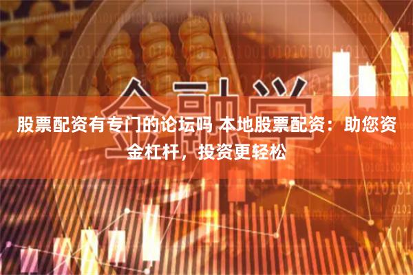 股票配资有专门的论坛吗 本地股票配资：助您资金杠杆，投资更轻松