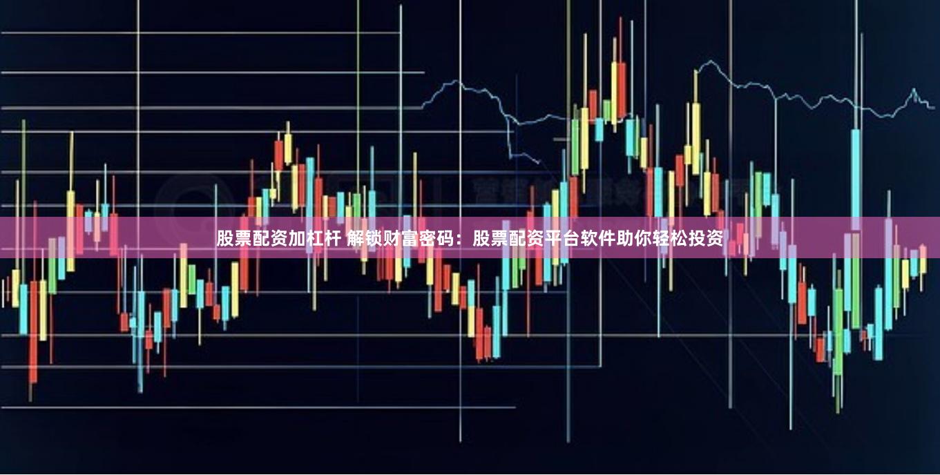 股票配资加杠杆 解锁财富密码：股票配资平台软件助你轻松投资