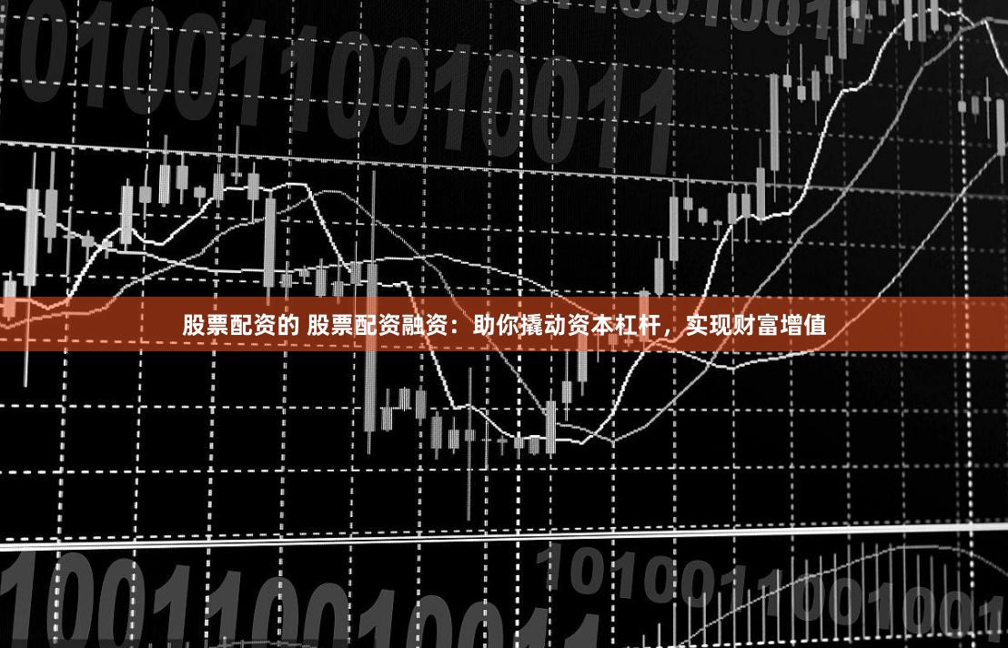 股票配资的 股票配资融资：助你撬动资本杠杆，实现财富增值
