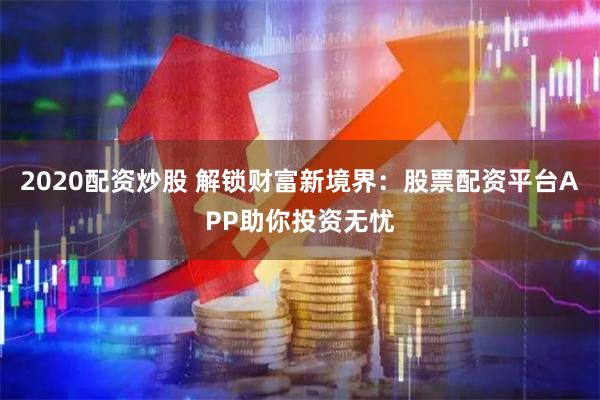 2020配资炒股 解锁财富新境界：股票配资平台APP助你投资无忧