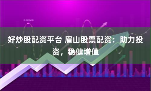 好炒股配资平台 眉山股票配资:助力投资,稳健增值