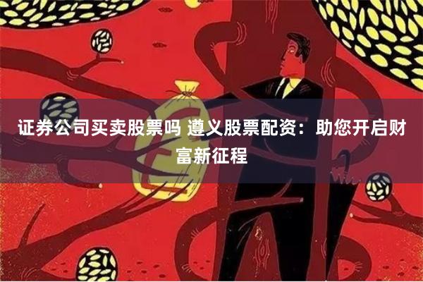 证券公司买卖股票吗 遵义股票配资:助您开启财富新征程