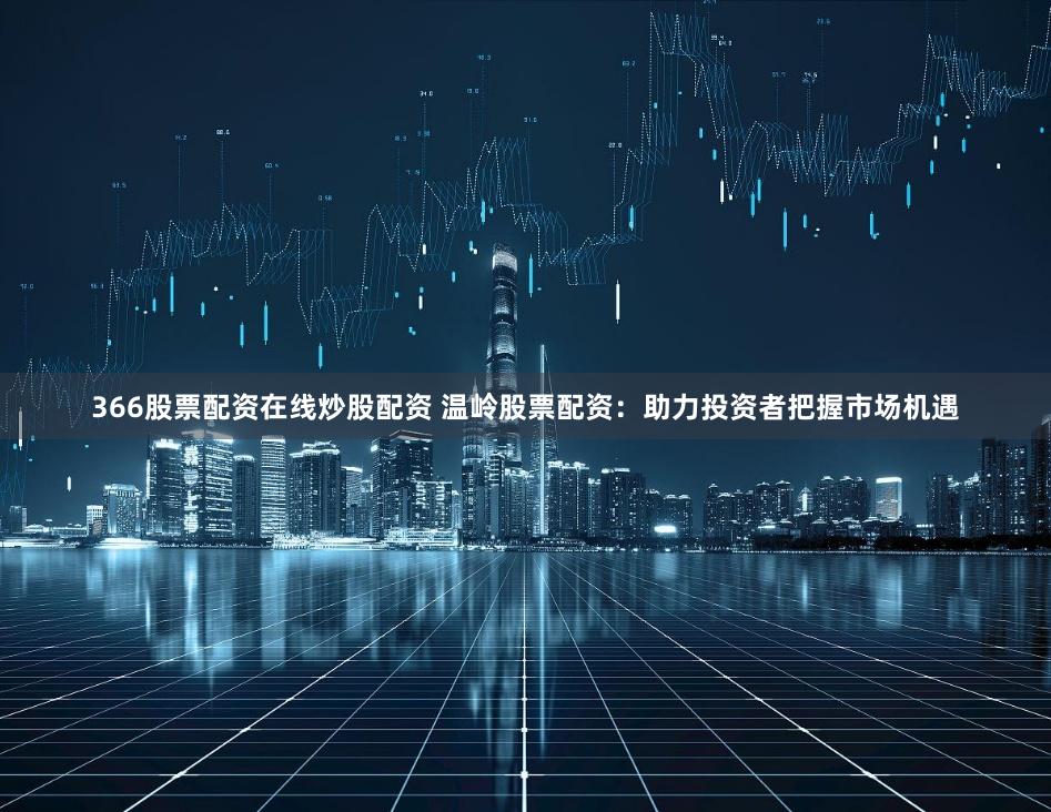 366股票配资在线炒股配资 温岭股票配资:助力投资者把握市场机遇