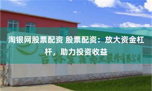 淘银网股票配资 股票配资：放大资金杠杆，助力投资收益