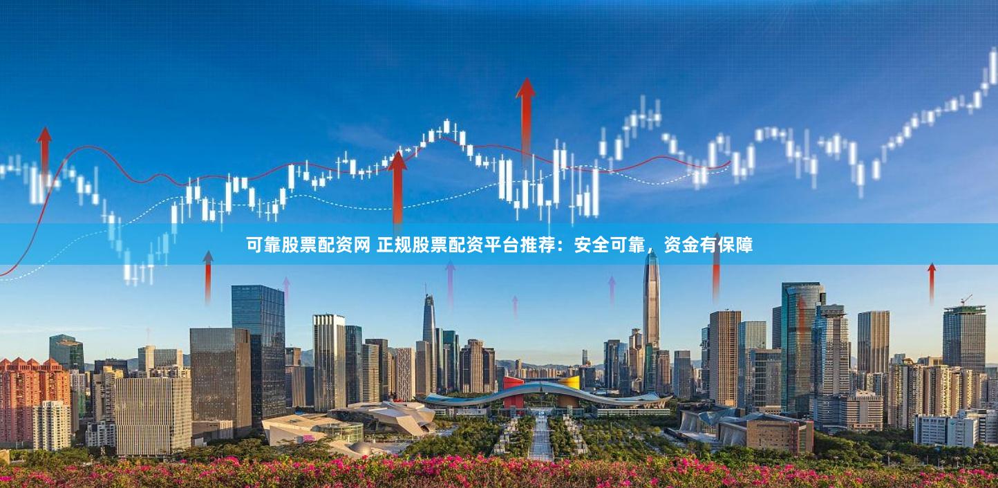 可靠股票配资网 正规股票配资平台推荐:安全可靠,资金有保障