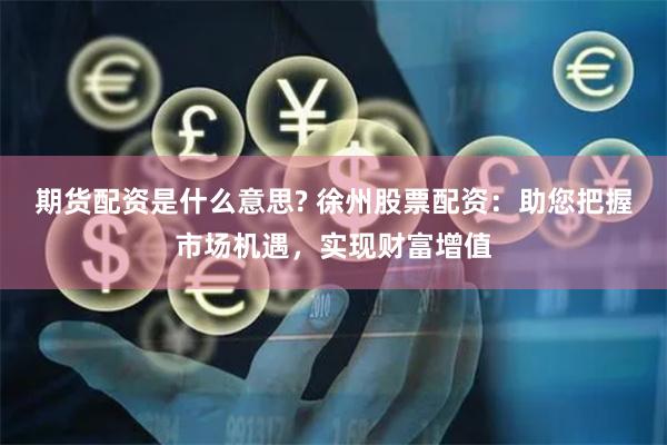 期货配资是什么意思? 徐州股票配资：助您把握市场机遇，实现财富增值