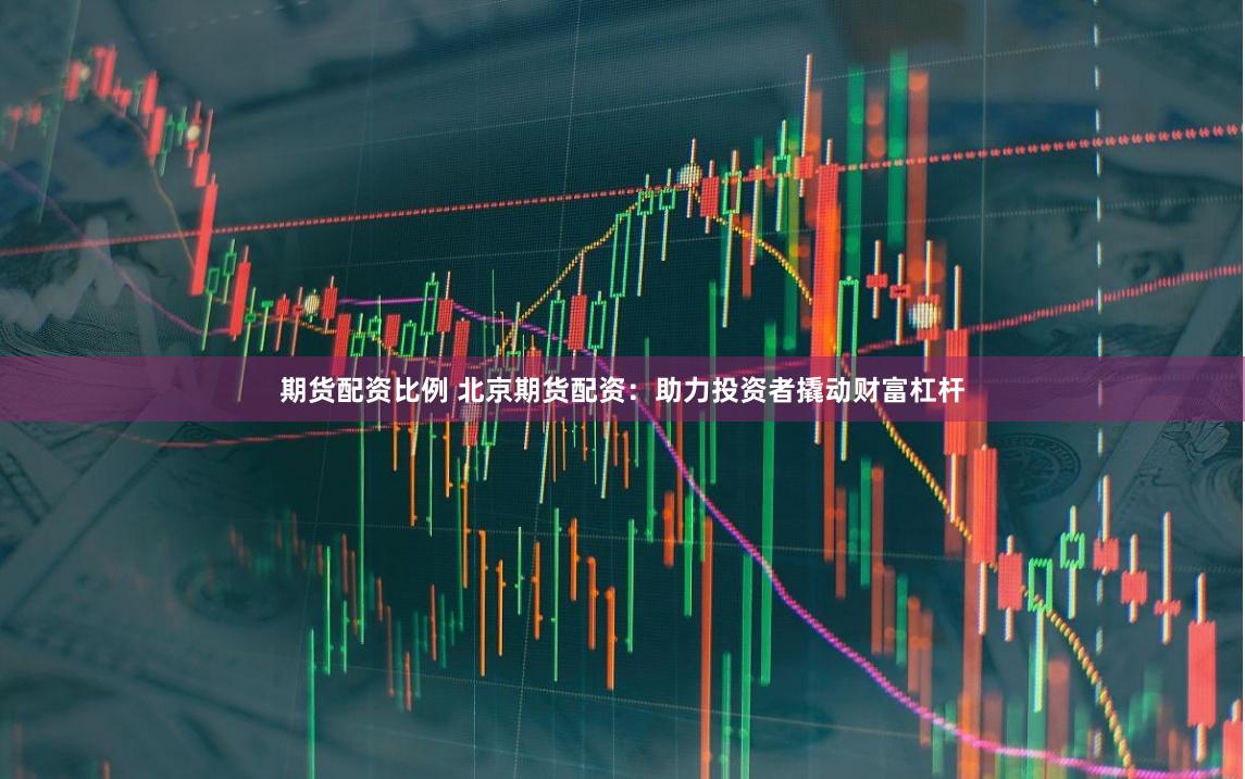 期货配资比例 北京期货配资：助力投资者撬动财富杠杆